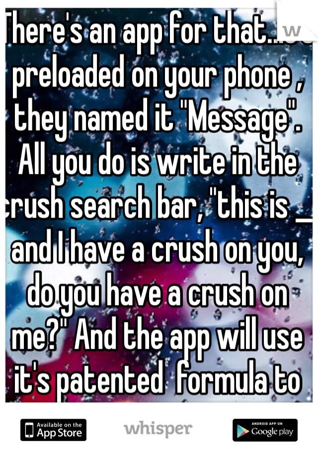 There's an app for that..it's preloaded on your phone , they named it "Message". All you do is write in the crush search bar, "this is __ and I have a crush on you, do you have a crush on me?" And the app will use it's patented  formula to get you an answer.