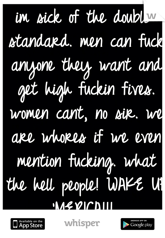 im sick of the double standard. men can fuck anyone they want and get high fuckin fives. women cant, no sir. we are whores if we even mention fucking. what the hell people! WAKE UP 'MERICA!!! 