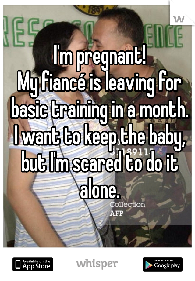 I'm pregnant! 
My fiancé is leaving for basic training in a month. 
I want to keep the baby, but I'm scared to do it alone. 