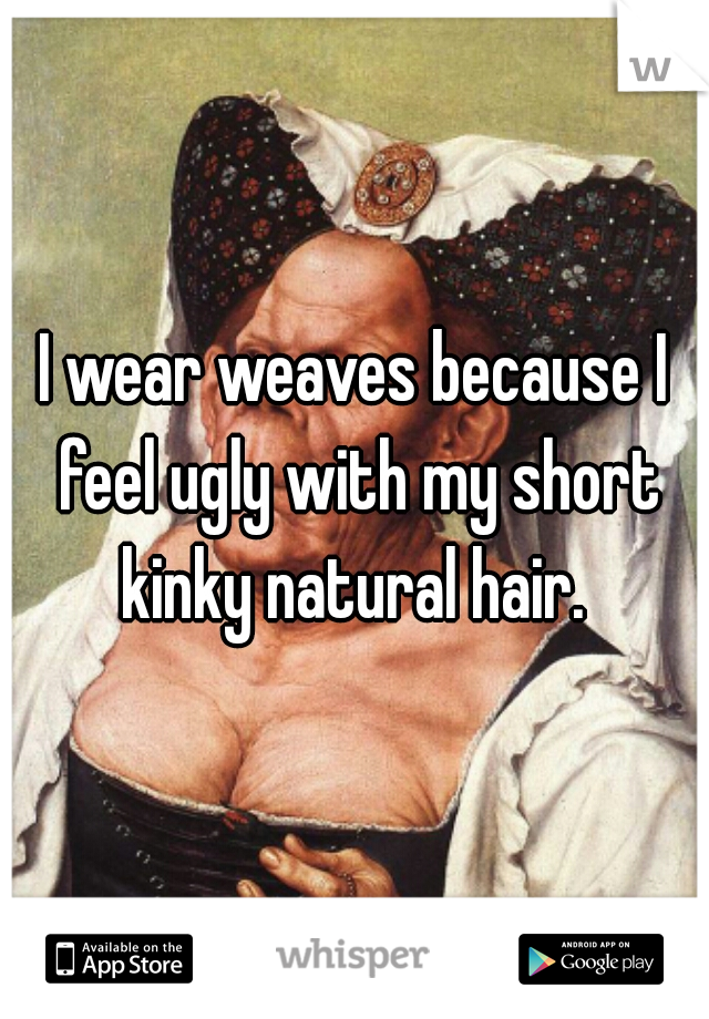 I wear weaves because I feel ugly with my short kinky natural hair. 