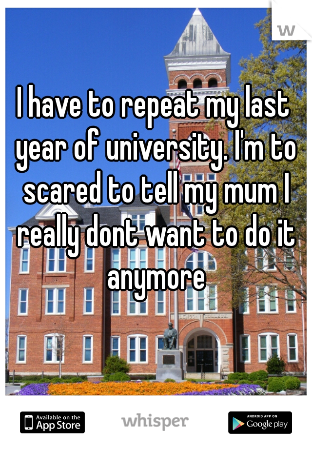 I have to repeat my last year of university. I'm to scared to tell my mum I really dont want to do it anymore