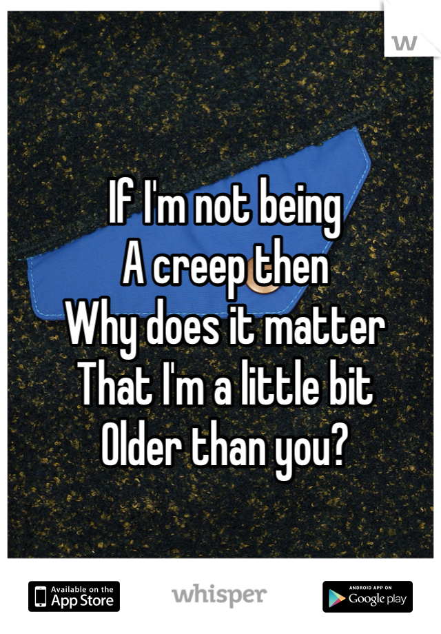 If I'm not being 
A creep then
Why does it matter 
That I'm a little bit
Older than you?
