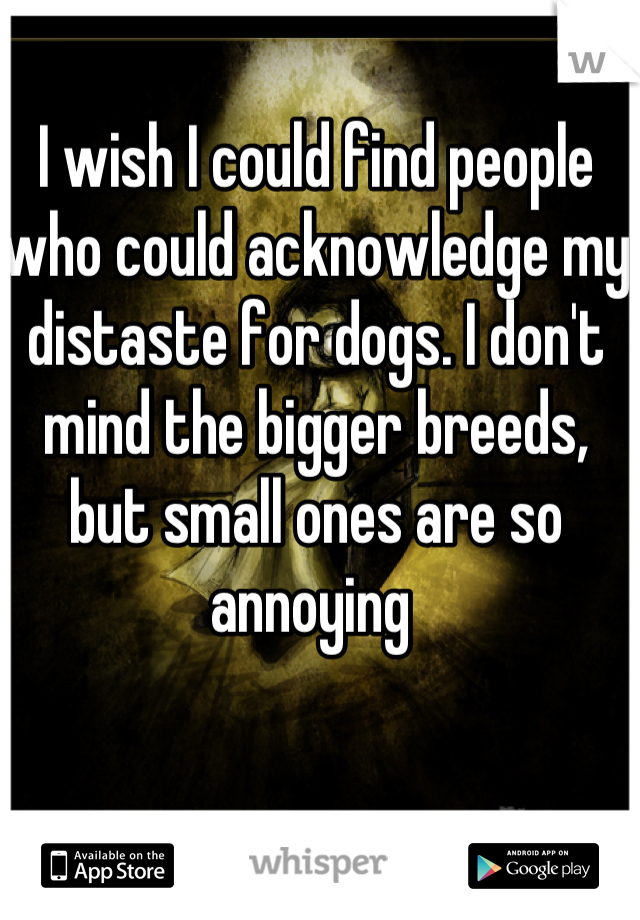 I wish I could find people who could acknowledge my distaste for dogs. I don't mind the bigger breeds, but small ones are so annoying 