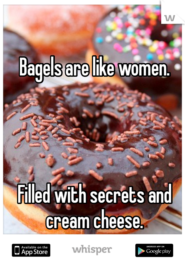 Bagels are like women. 




Filled with secrets and cream cheese. 