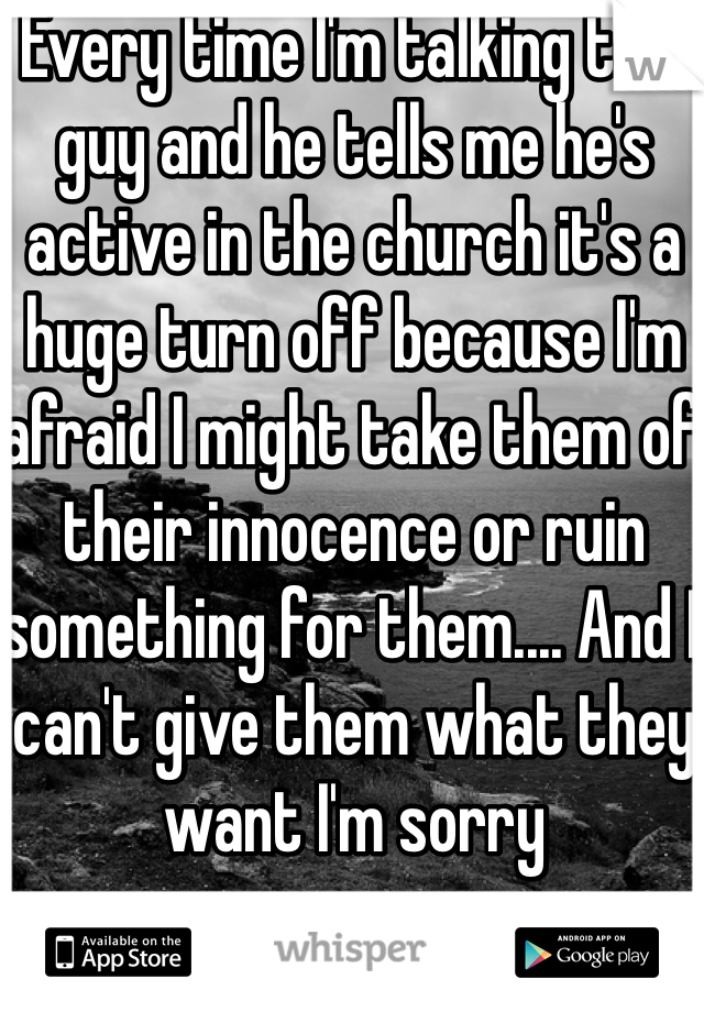 Every time I'm talking to a guy and he tells me he's active in the church it's a huge turn off because I'm afraid I might take them of their innocence or ruin something for them.... And I can't give them what they want I'm sorry