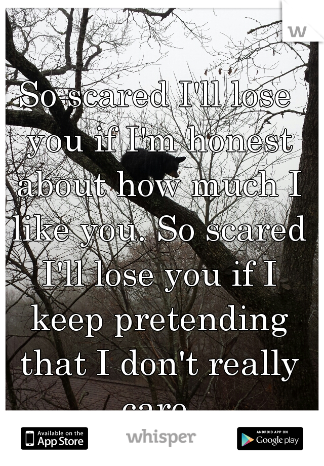 So scared I'll lose you if I'm honest about how much I like you. So scared I'll lose you if I keep pretending that I don't really care.