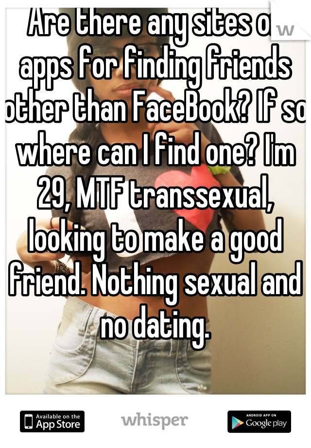 Are there any sites or apps for finding friends other than FaceBook? If so where can I find one? I'm 29, MTF transsexual, looking to make a good friend. Nothing sexual and no dating.