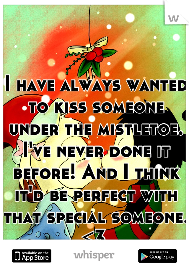 I have always wanted to kiss someone under the mistletoe. I've never done it before! And I think it'd be perfect with that special someone. <3 