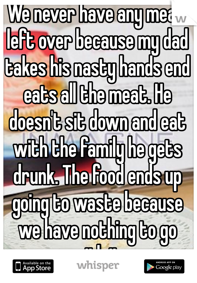 We never have any meals left over because my dad takes his nasty hands end eats all the meat. He doesn't sit down and eat with the family he gets drunk. The food ends up going to waste because we have nothing to go with it.