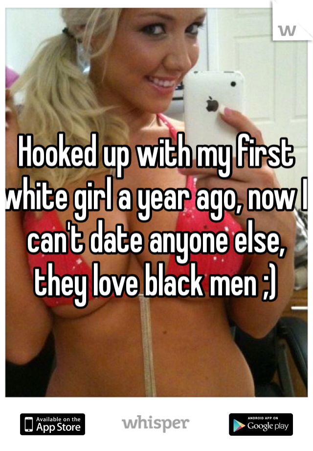 Hooked up with my first white girl a year ago, now I can't date anyone else, they love black men ;)