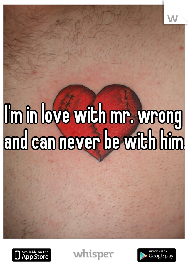 I'm in love with mr. wrong and can never be with him. 