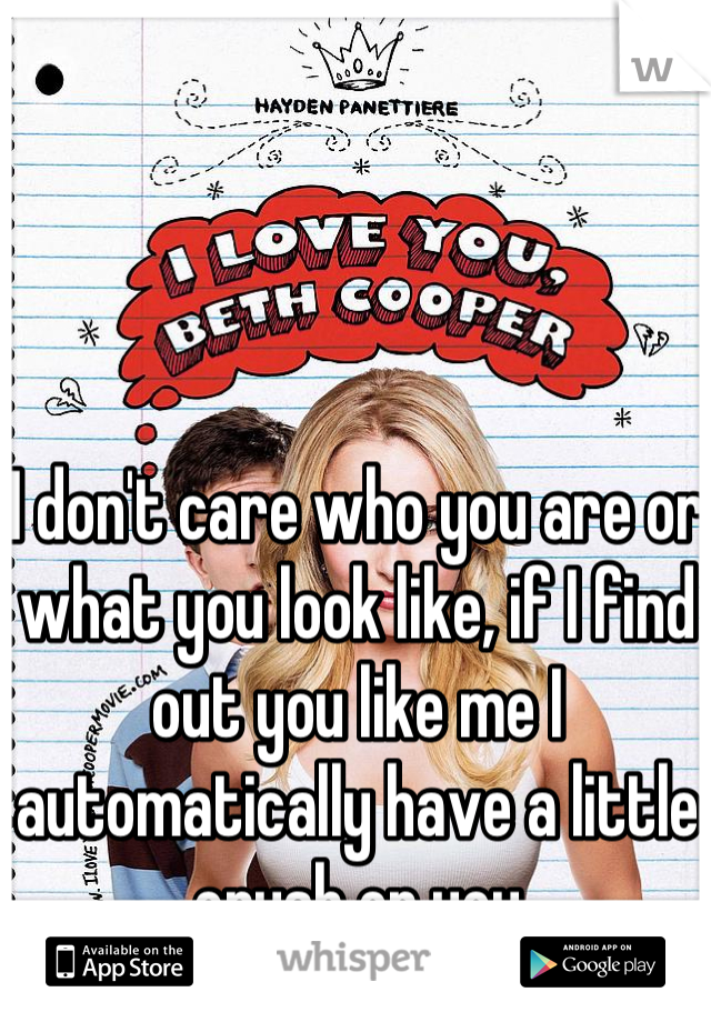 I don't care who you are or what you look like, if I find out you like me I automatically have a little crush on you