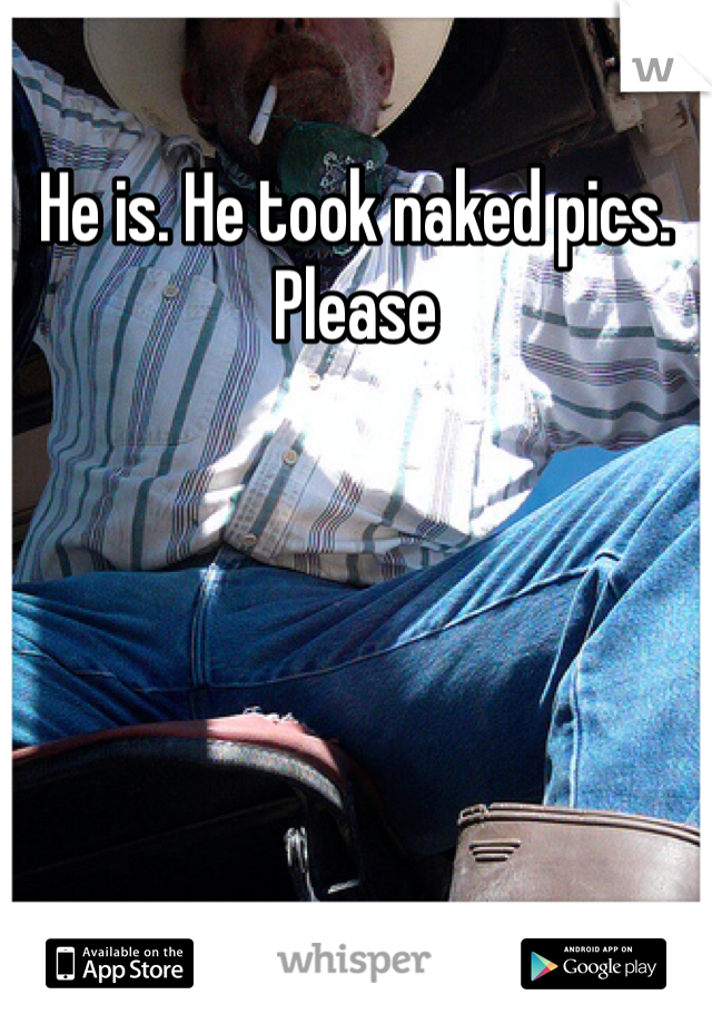 He is. He took naked pics. Please