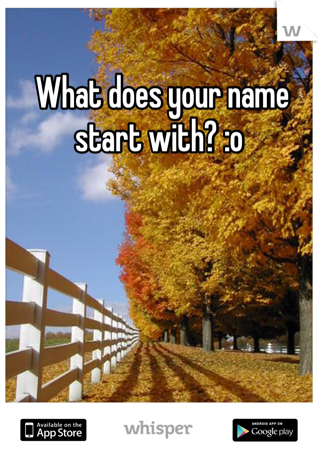  What does your name start with? :o