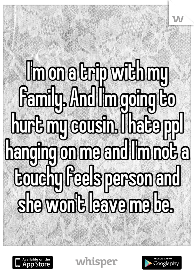 I'm on a trip with my family. And I'm going to hurt my cousin. I hate ppl hanging on me and I'm not a touchy feels person and she won't leave me be. 