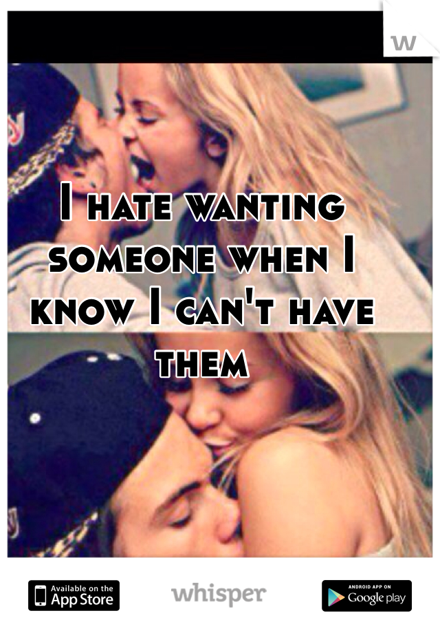 I hate wanting someone when I know I can't have them 