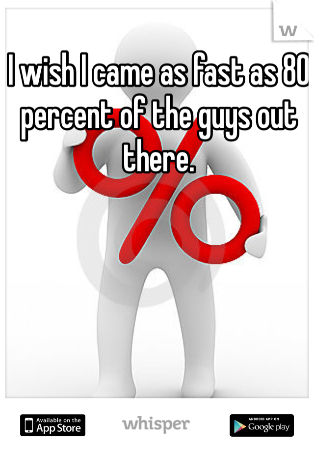 I wish I came as fast as 80 percent of the guys out there. 