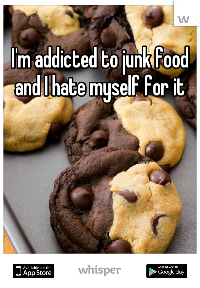 I'm addicted to junk food and I hate myself for it