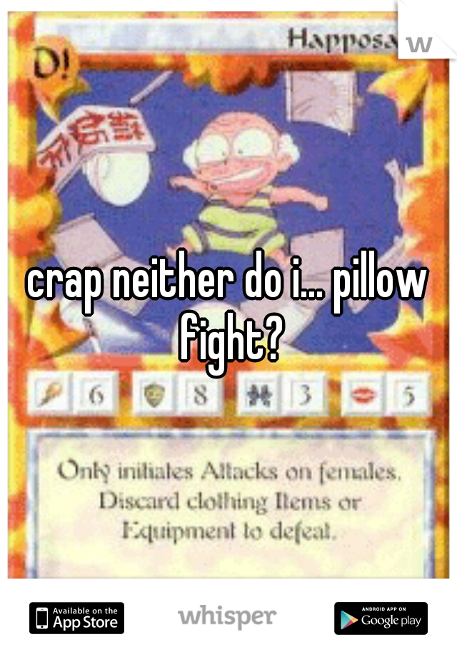 crap neither do i... pillow fight?