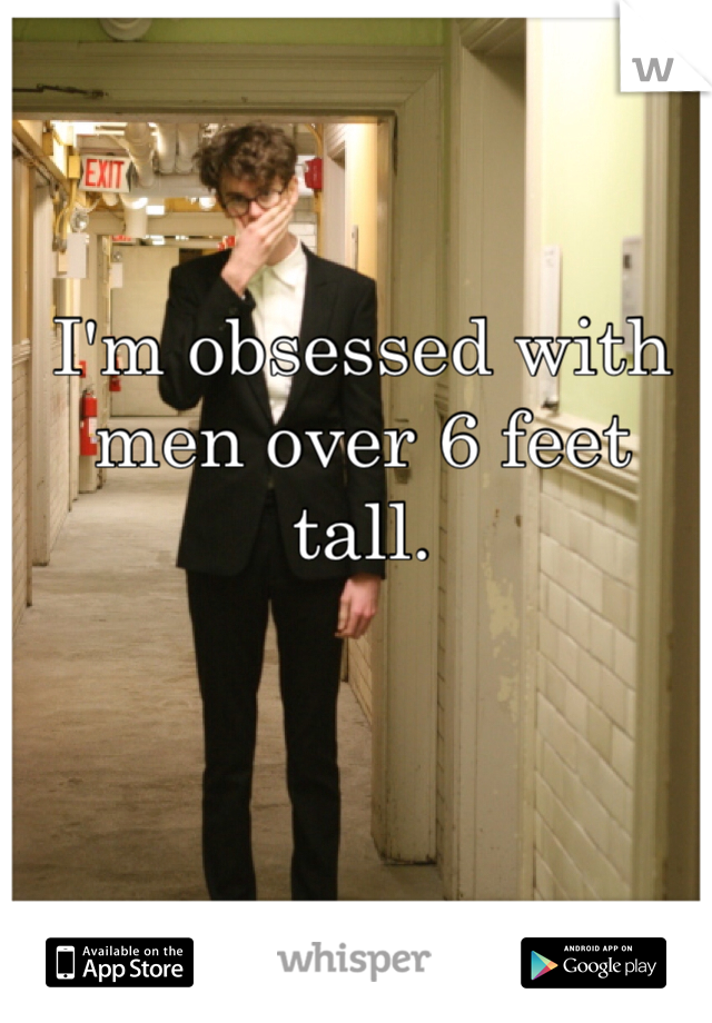 I'm obsessed with men over 6 feet tall.