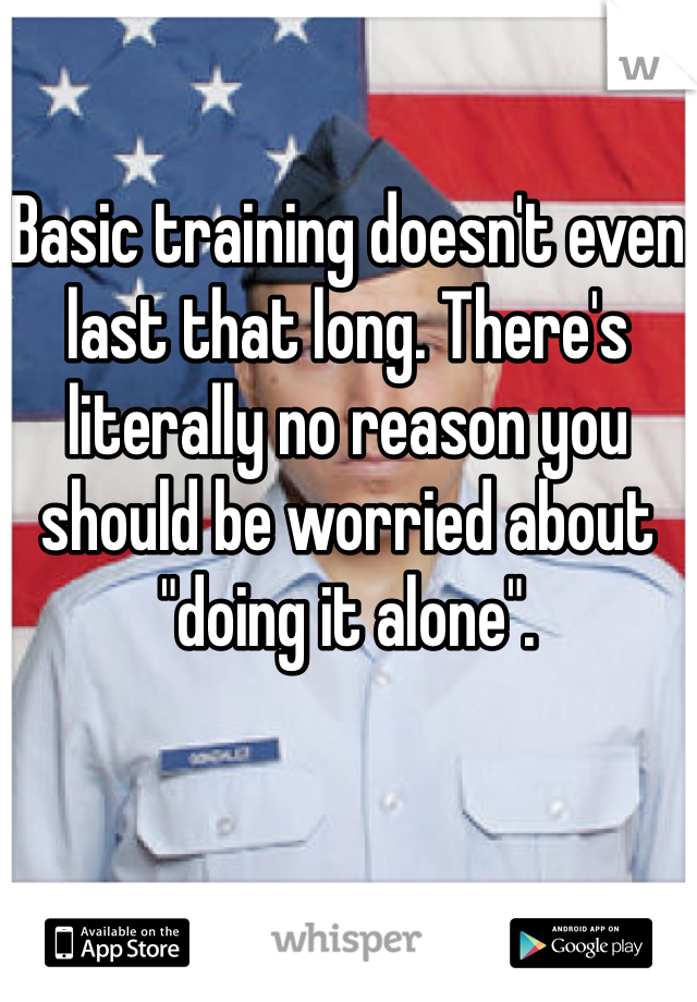 Basic training doesn't even last that long. There's literally no reason you should be worried about "doing it alone". 