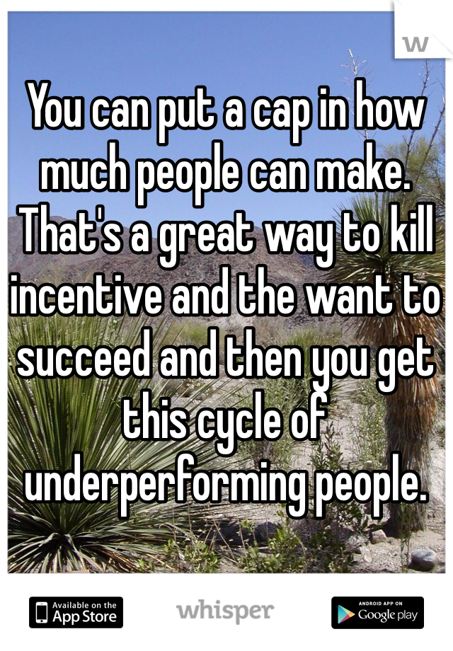 You can put a cap in how much people can make. That's a great way to kill incentive and the want to succeed and then you get this cycle of underperforming people.