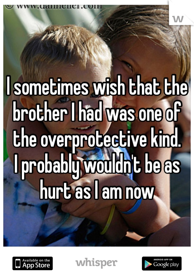 I sometimes wish that the brother I had was one of the overprotective kind. 
I probably wouldn't be as hurt as I am now 