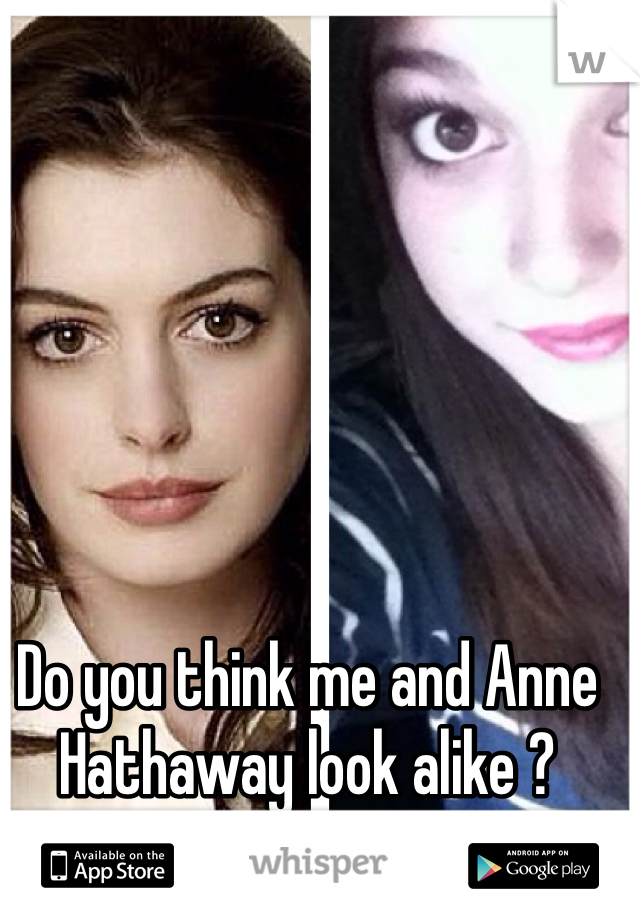 Do you think me and Anne Hathaway look alike ? Thanks in return ! 