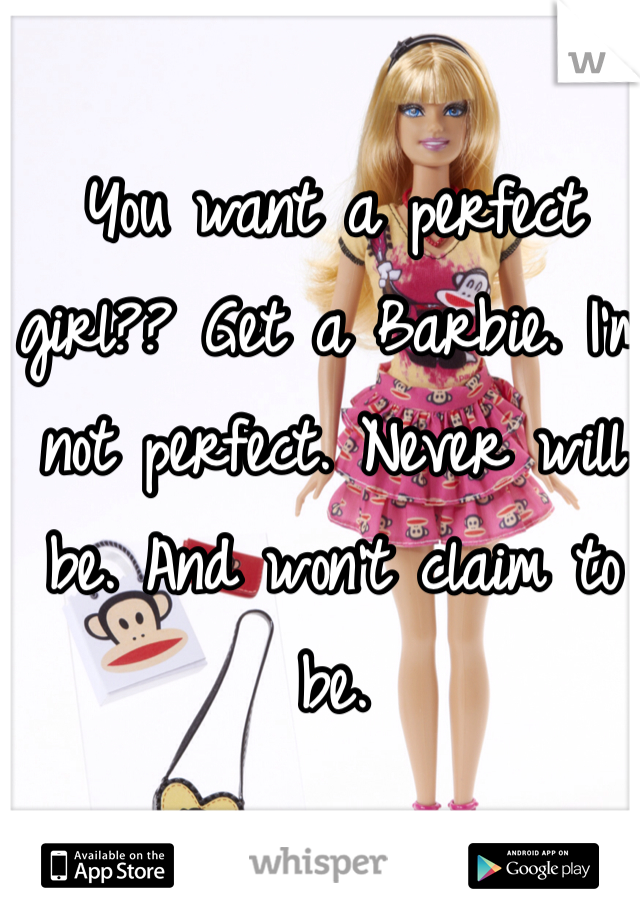 You want a perfect girl?? Get a Barbie. I'm not perfect. Never will be. And won't claim to be. 