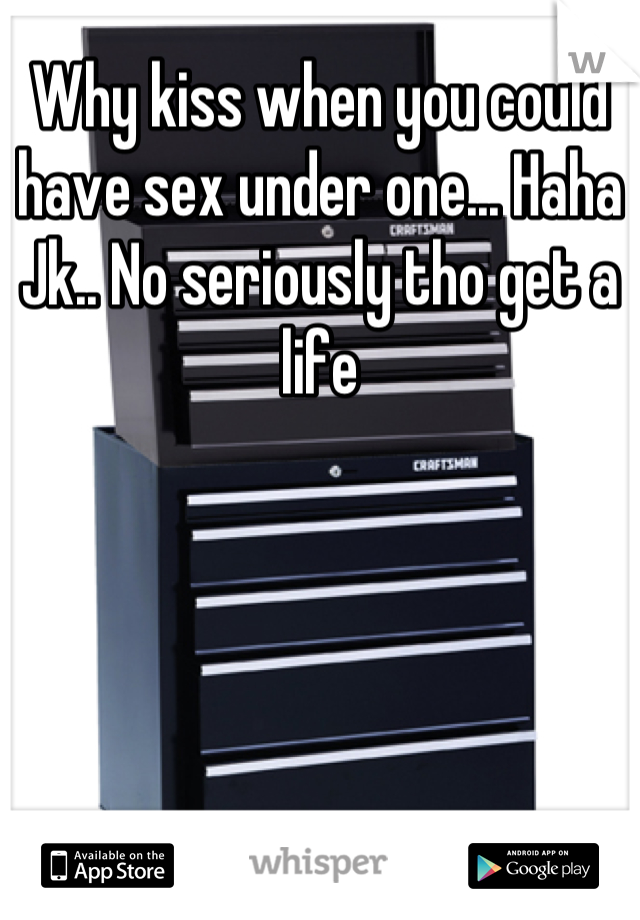 Why kiss when you could have sex under one... Haha Jk.. No seriously tho get a life