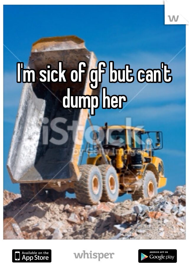 I'm sick of gf but can't dump her 