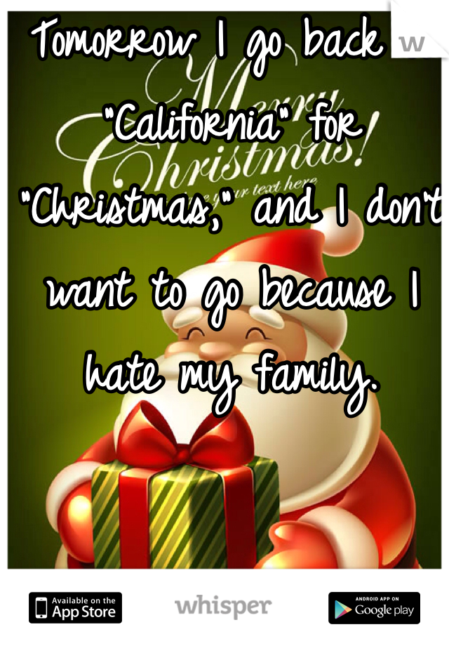 Tomorrow I go back to "California" for "Christmas," and I don't want to go because I hate my family.