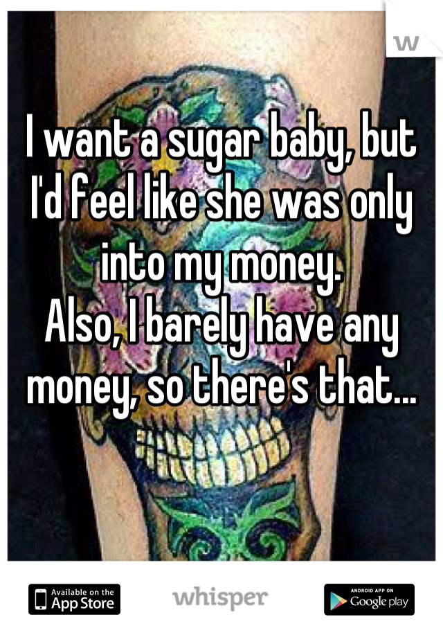 I want a sugar baby, but I'd feel like she was only into my money. 
Also, I barely have any money, so there's that...