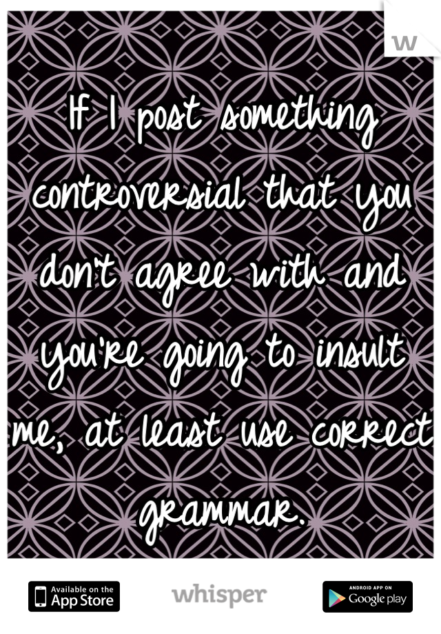 If I post something controversial that you don't agree with and you're going to insult me, at least use correct grammar.