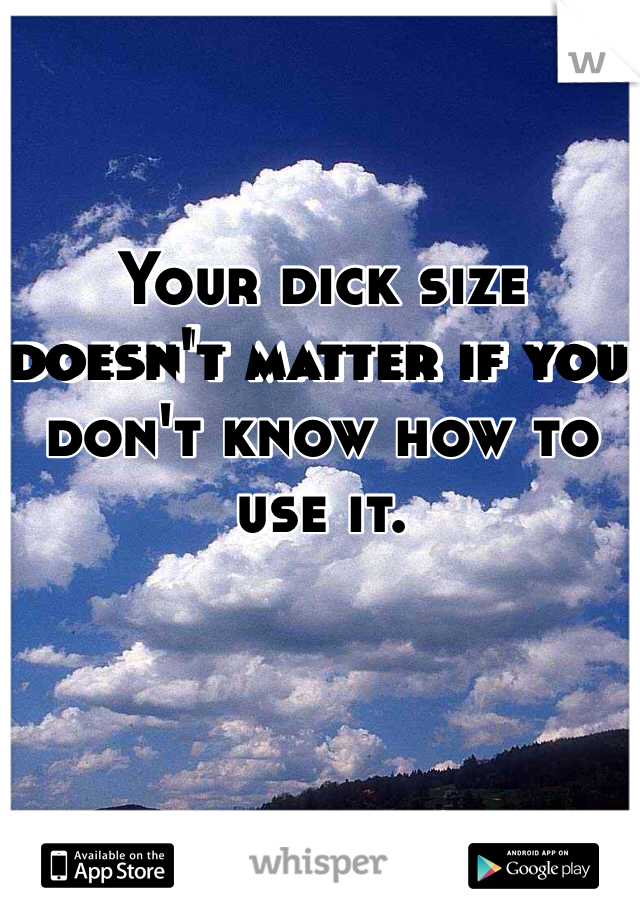 Your dick size doesn't matter if you don't know how to use it. 