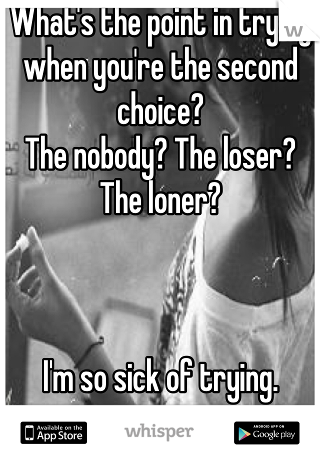 What's the point in trying when you're the second choice? 
The nobody? The loser? The loner? 



I'm so sick of trying.