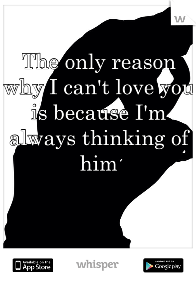 The only reason why I can't love you is because I'm always thinking of him
