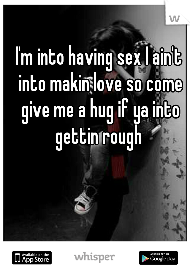 I'm into having sex I ain't into makin love so come give me a hug if ya into gettin rough 