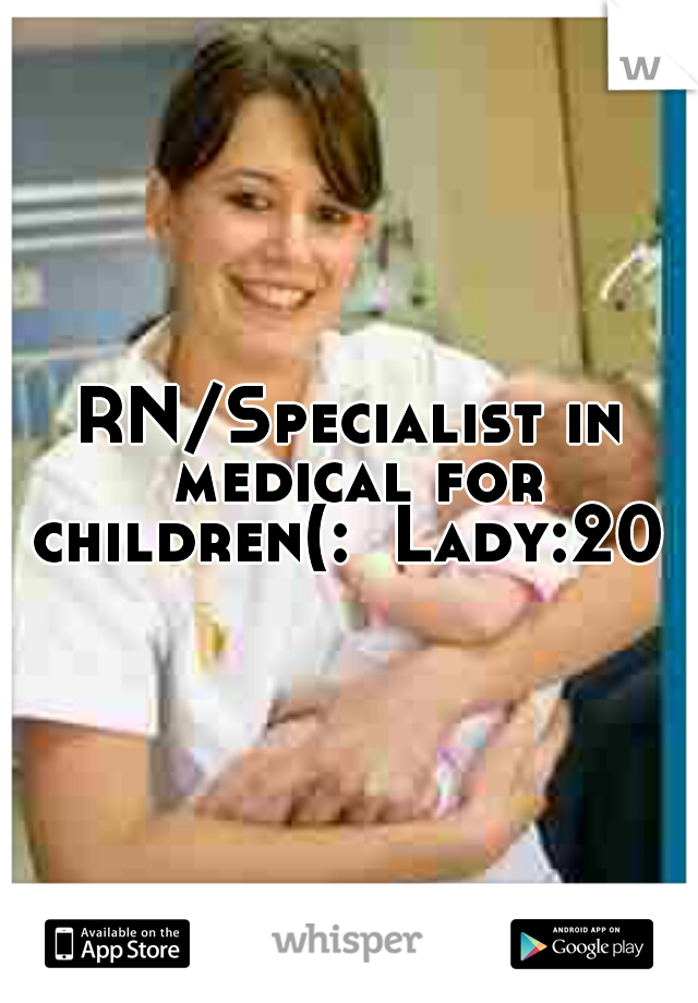 RN/Specialist in medical for children(:  Lady:20 