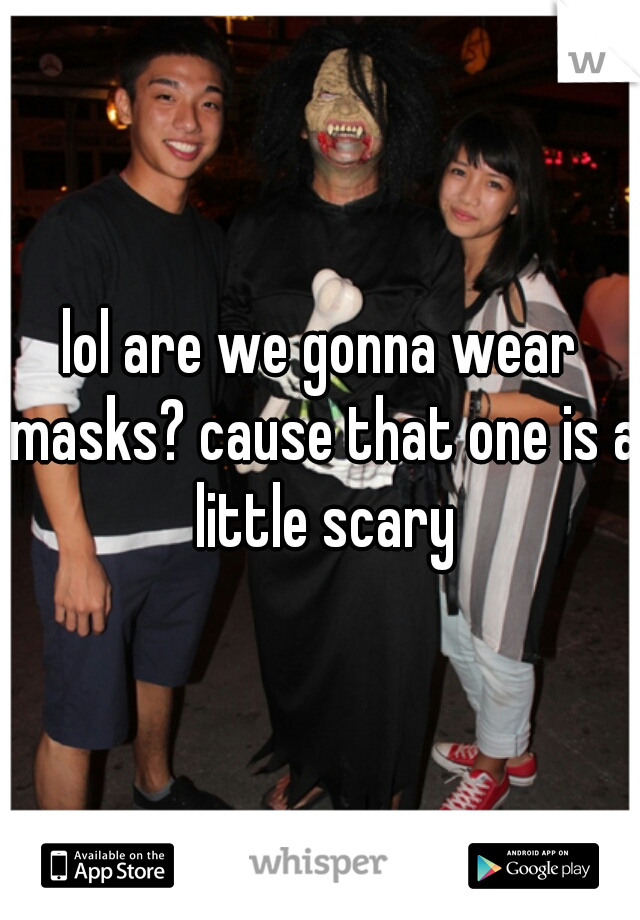 lol are we gonna wear masks? cause that one is a little scary