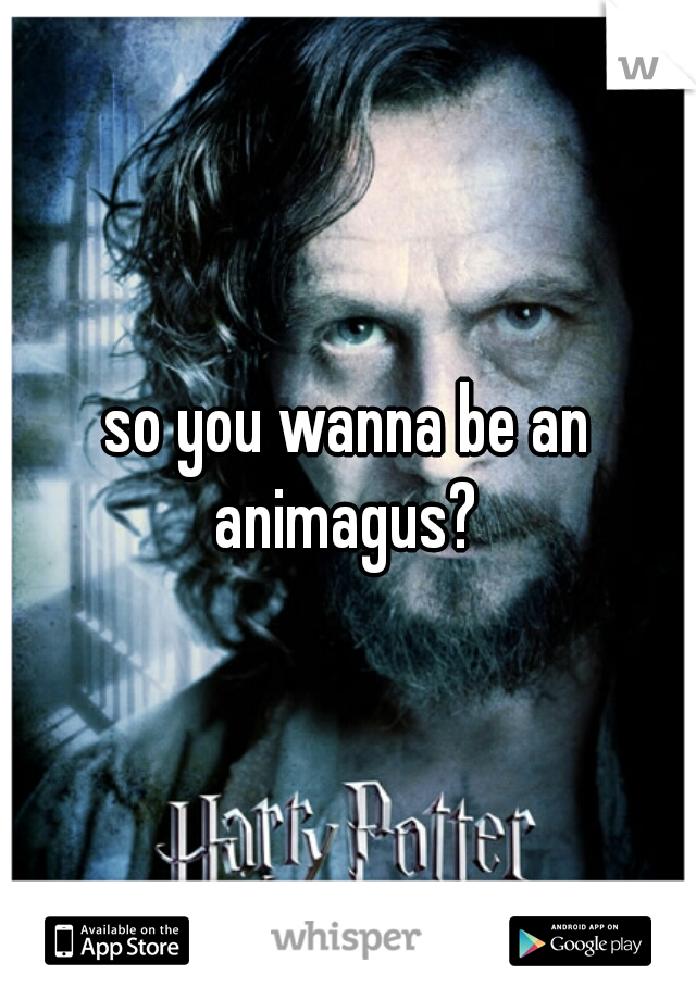 so you wanna be an animagus? 