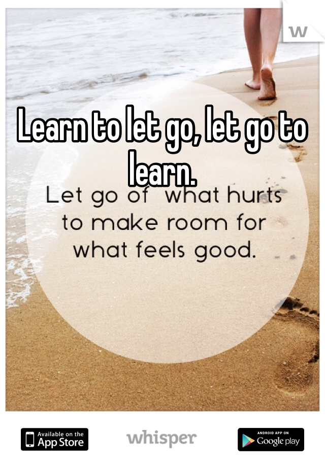 Learn to let go, let go to learn. 