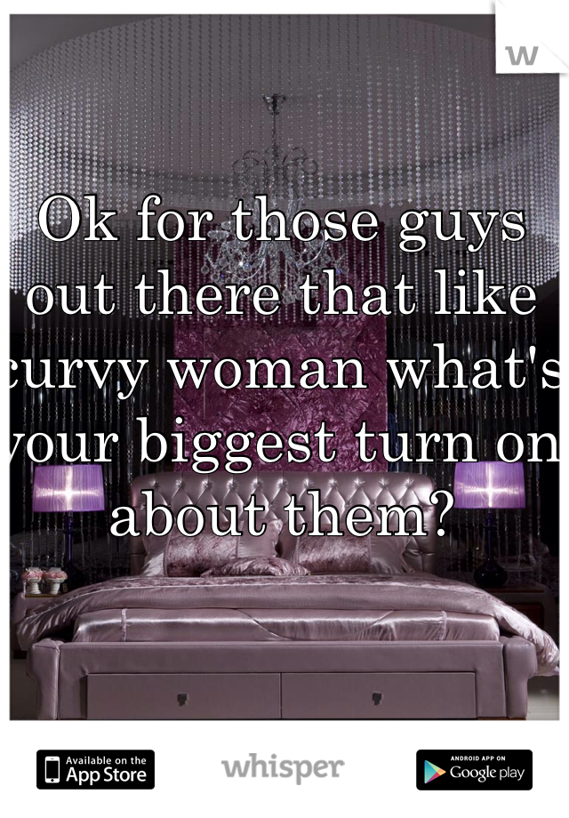 Ok for those guys out there that like curvy woman what's your biggest turn on about them? 