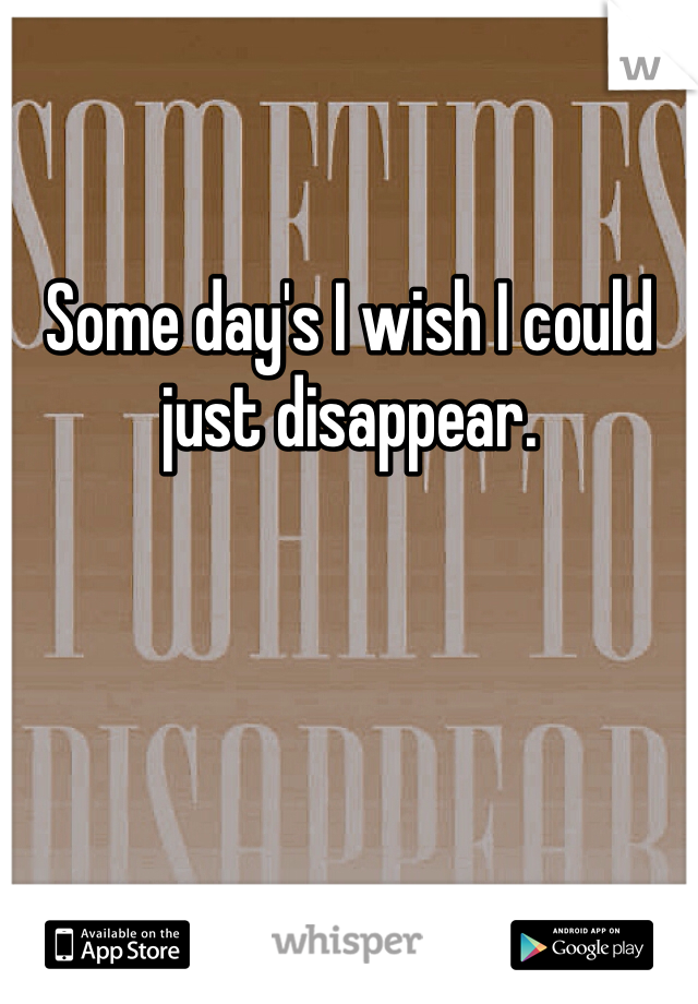 Some day's I wish I could just disappear.