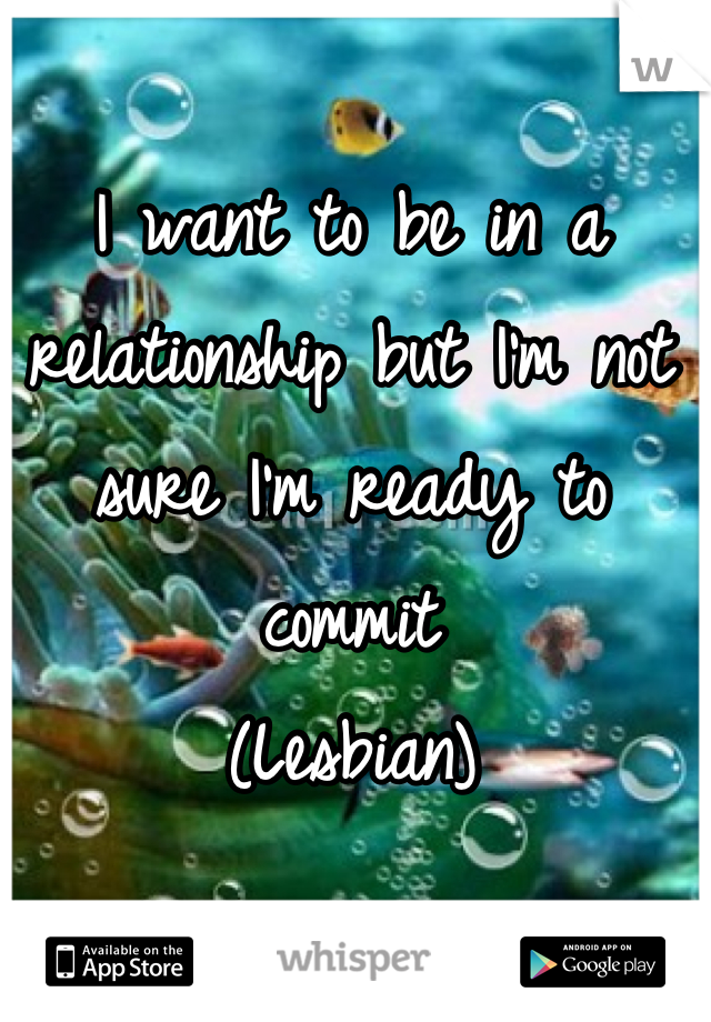 I want to be in a relationship but I'm not sure I'm ready to commit 
(Lesbian)
