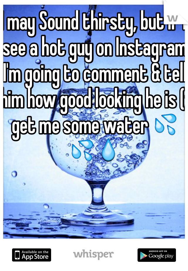 I may Sound thirsty, but if I see a hot guy on Instagram I'm going to comment & tell him how good looking he is (; get me some water 💦💦💧