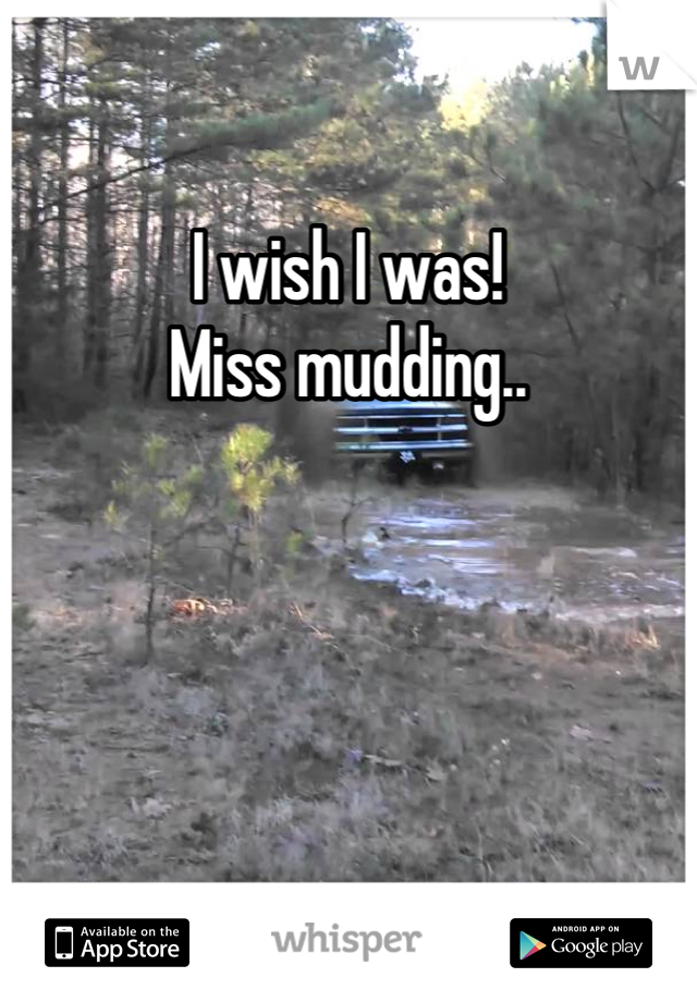 I wish I was!
Miss mudding..