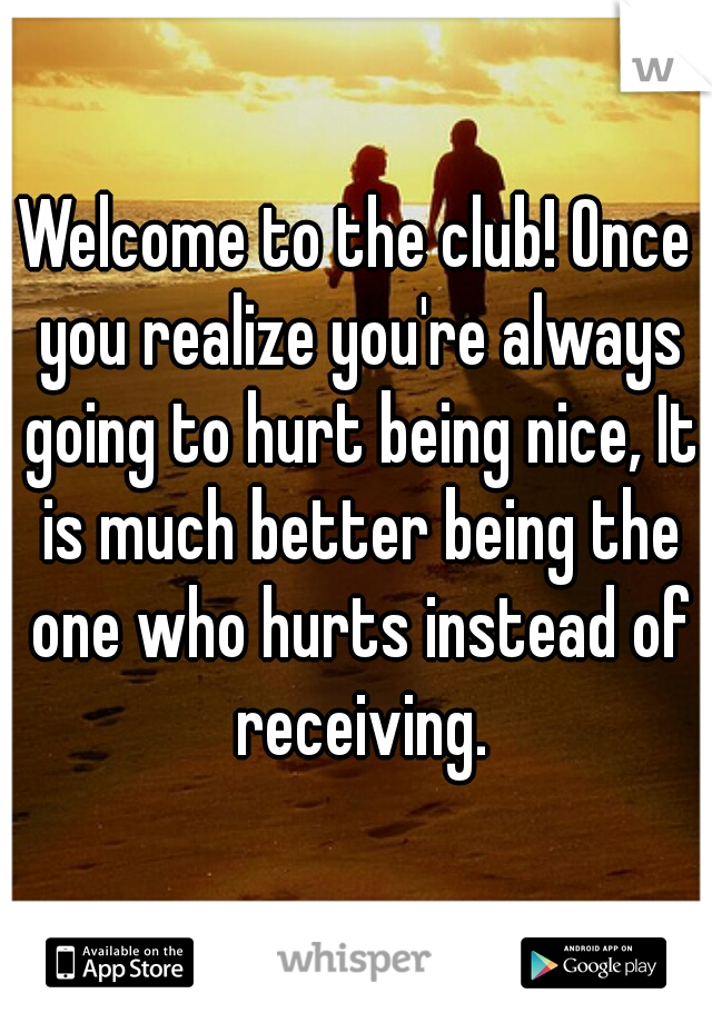 Welcome to the club! Once you realize you're always going to hurt being nice, It is much better being the one who hurts instead of receiving.