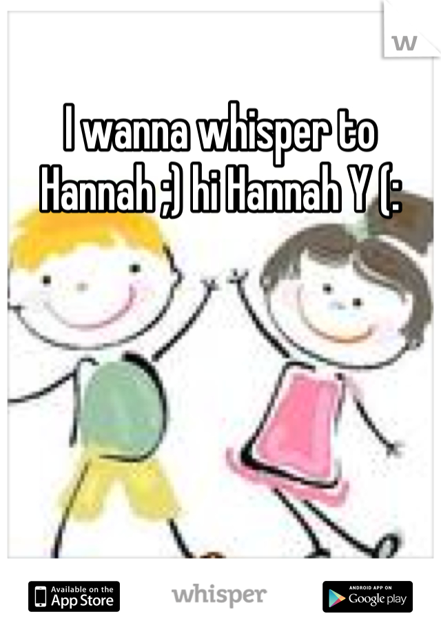 I wanna whisper to Hannah ;) hi Hannah Y (: