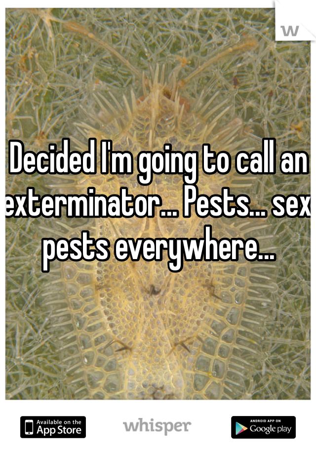 Decided I'm going to call an exterminator... Pests... sex pests everywhere...